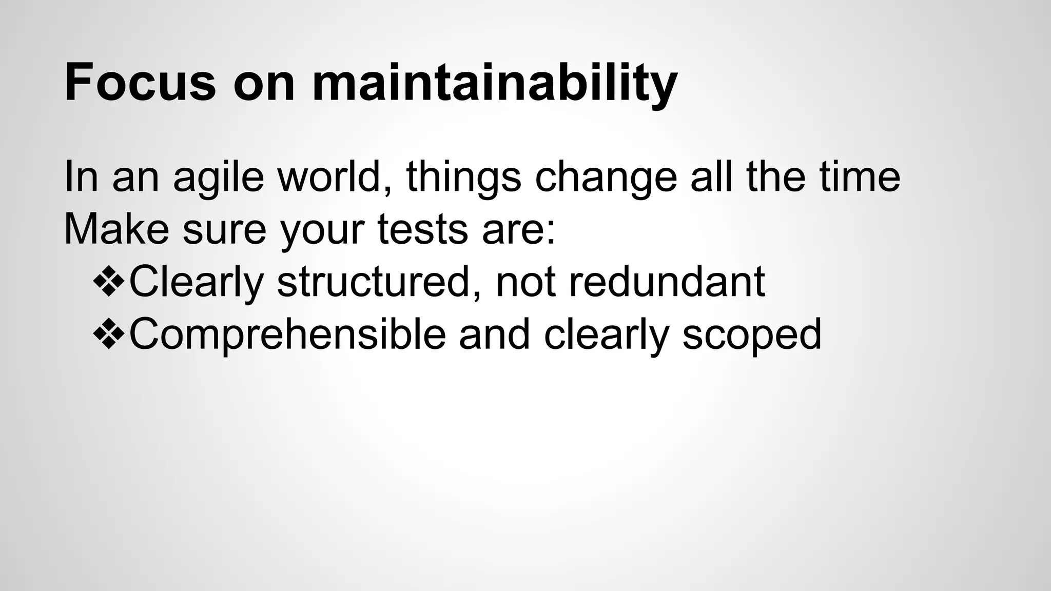 Focus on maintainability
In an agile world, things change all the time
Make sure your tests are:
❖Clearly structured, not redundant
❖Comprehensible and clearly scoped
 
