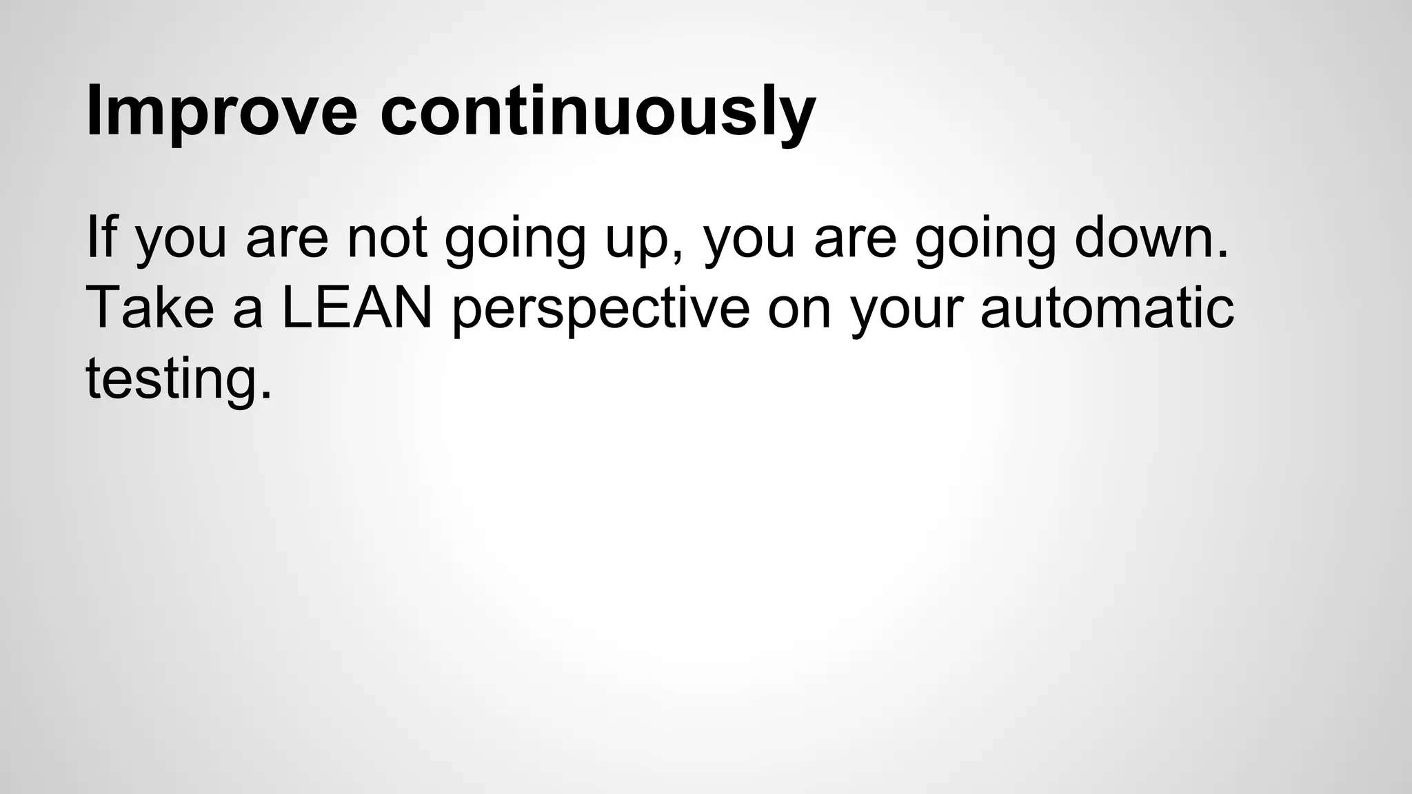 Improve continuously
If you are not going up, you are going down.
Take a LEAN perspective on your automatic
testing.
 
