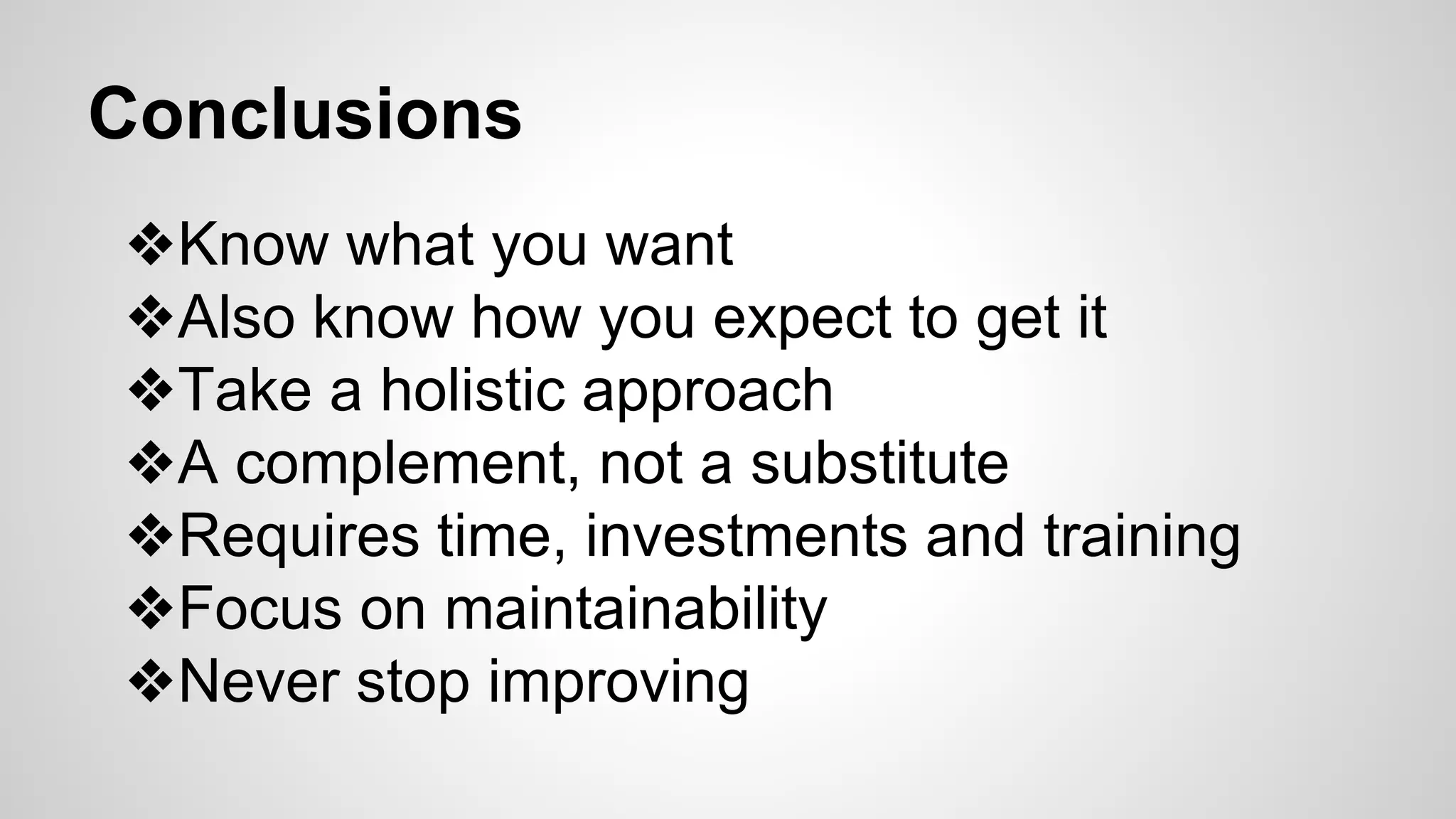 Conclusions
❖Know what you want
❖Also know how you expect to get it
❖Take a holistic approach
❖A complement, not a substitute
❖Requires time, investments and training
❖Focus on maintainability
❖Never stop improving
 