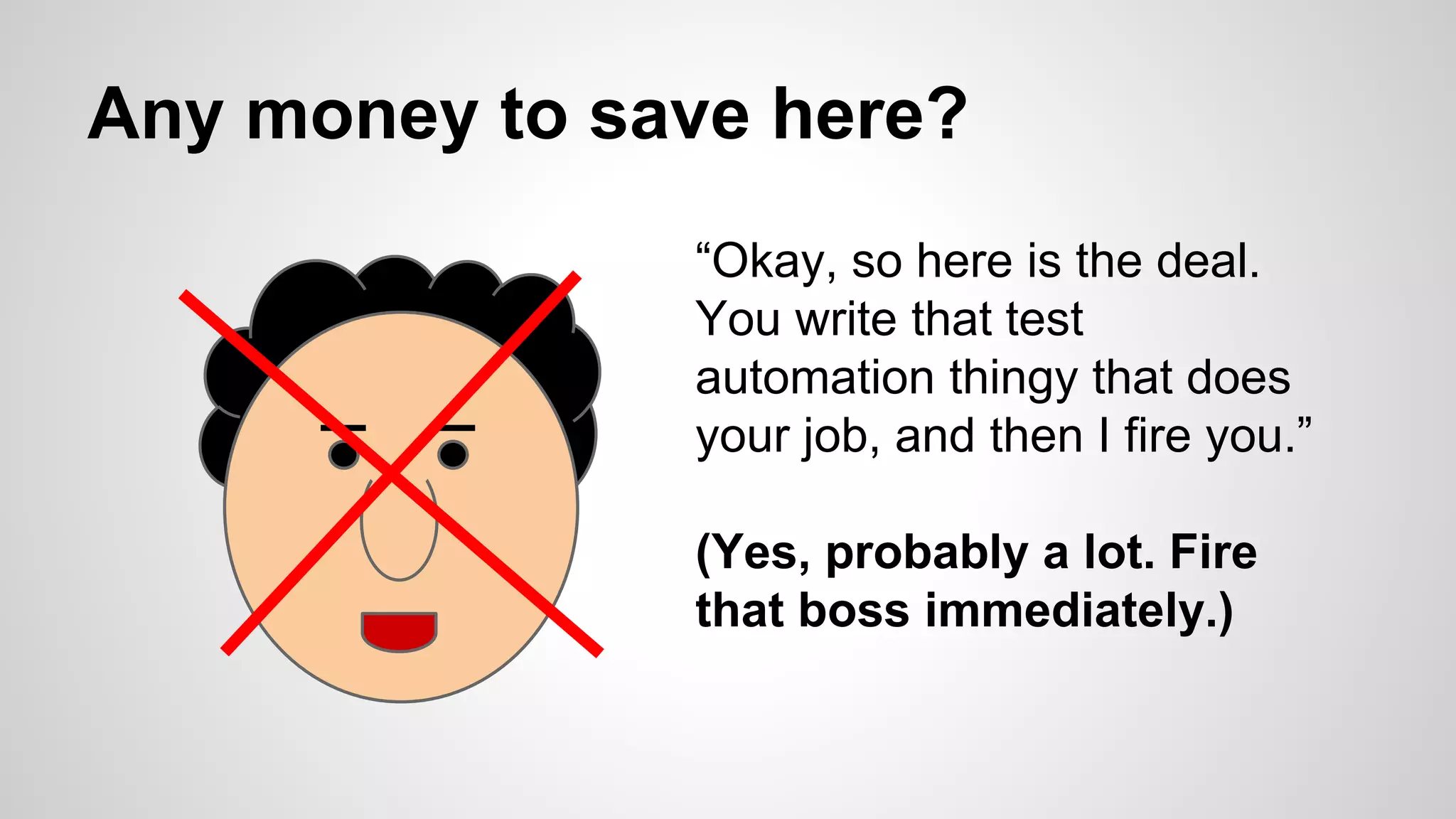 Any money to save here?
“Okay, so here is the deal.
You write that test
automation thingy that does
your job, and then I fire you.”
(Yes, probably a lot. Fire
that boss immediately.)
 
