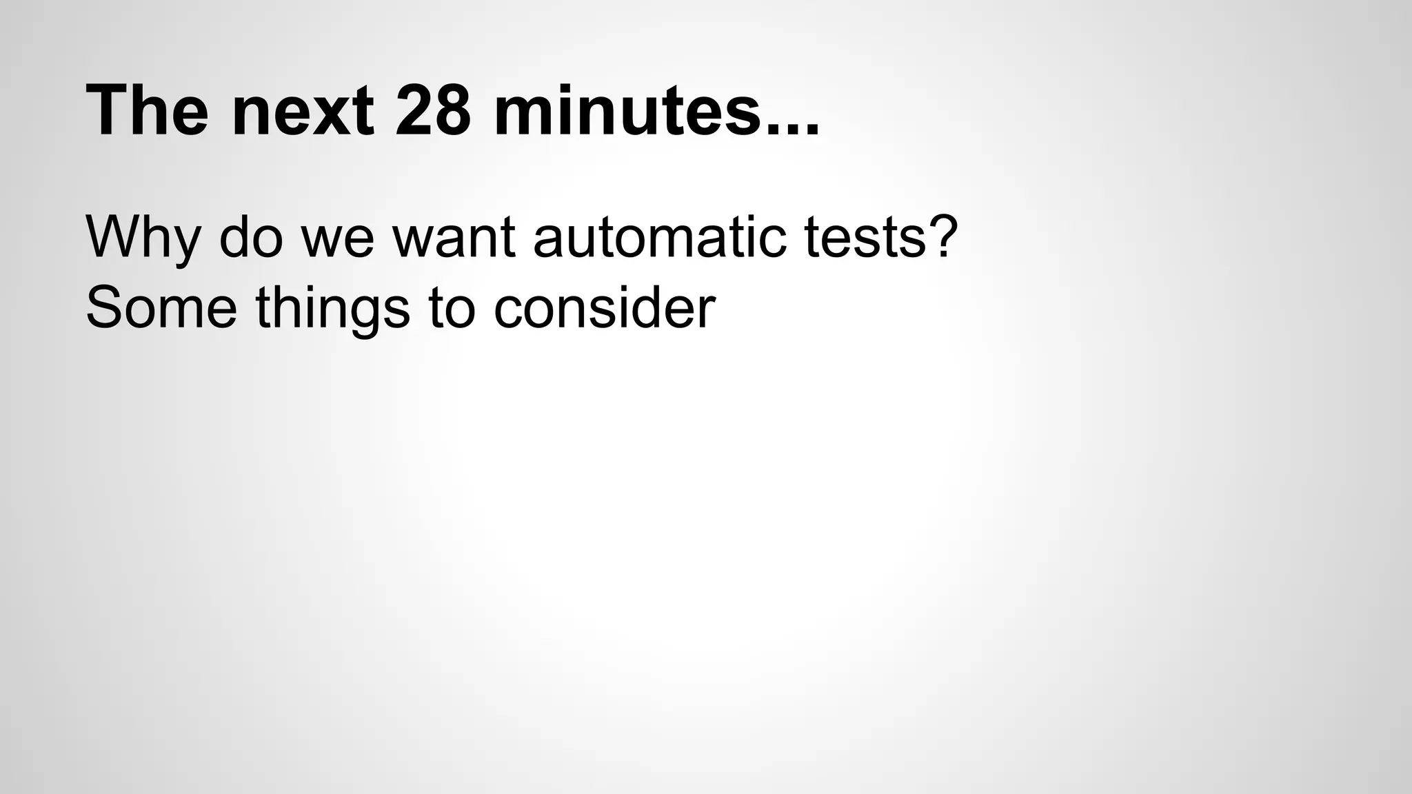 The next 28 minutes...
Why do we want automatic tests?
Some things to consider
 