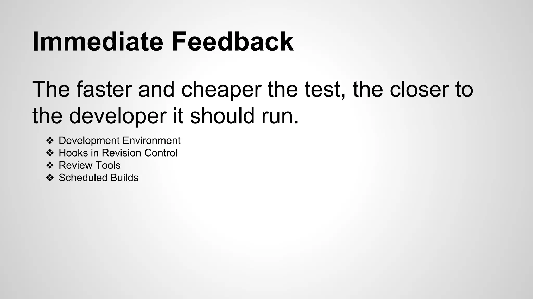 Immediate Feedback
The faster and cheaper the test, the closer to
the developer it should run.
❖ Development Environment
❖ Hooks in Revision Control
❖ Review Tools
❖ Scheduled Builds
 