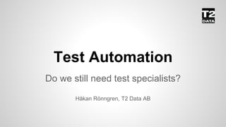 Test Automation
Do we still need test specialists?
Håkan Rönngren, T2 Data AB
 