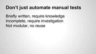 Don’t just automate manual tests
Briefly written, require knowledge
Incomplete, require investigation
Not modular, no reuse
 