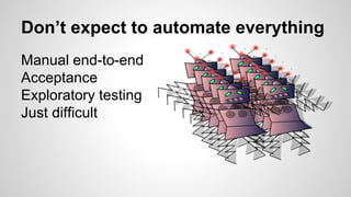 Don’t expect to automate everything
Manual end-to-end
Acceptance
Exploratory testing
Just difficult
 
