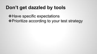 Don’t get dazzled by tools
❖Have specific expectations
❖Prioritize according to your test strategy
 