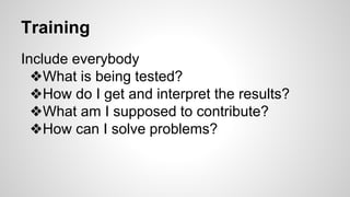 Training
Include everybody
❖What is being tested?
❖How do I get and interpret the results?
❖What am I supposed to contribute?
❖How can I solve problems?
 