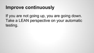 Improve continuously
If you are not going up, you are going down.
Take a LEAN perspective on your automatic
testing.
 