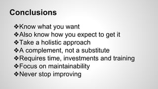 Conclusions
❖Know what you want
❖Also know how you expect to get it
❖Take a holistic approach
❖A complement, not a substitute
❖Requires time, investments and training
❖Focus on maintainability
❖Never stop improving
 