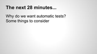 The next 28 minutes...
Why do we want automatic tests?
Some things to consider
 
