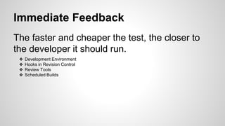 Immediate Feedback
The faster and cheaper the test, the closer to
the developer it should run.
❖ Development Environment
❖ Hooks in Revision Control
❖ Review Tools
❖ Scheduled Builds
 