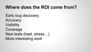 Where does the ROI come from?
Early bug discovery
Accuracy
Visibility
Coverage
New tests (load, stress…)
More interesting work
 