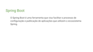 Spring Boot
O Spring Boot é uma ferramenta que visa facilitar o processo de
configuração e publicação de aplicações que utilizem o ecossistema
Spring.
 