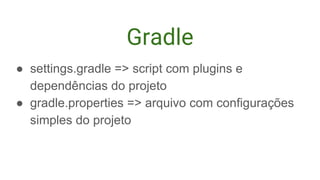 Gradle
● settings.gradle => script com plugins e
dependências do projeto
● gradle.properties => arquivo com configurações
simples do projeto
 