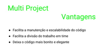 Multi Project
Vantagens
● Facilita a manutenção e escalabilidade do código
● Facilita a divisão do trabalho em time
● Deixa o código mais bonito e elegante
 