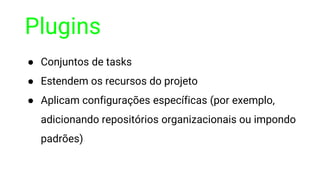 Plugins
● Conjuntos de tasks
● Estendem os recursos do projeto
● Aplicam configurações específicas (por exemplo,
adicionando repositórios organizacionais ou impondo
padrões)
 