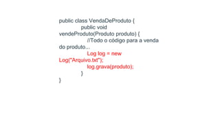 public class VendaDeProduto {
public void
vendeProduto(Produto produto) {
//Todo o código para a venda
do produto...
Log log = new
Log("Arquivo.txt");
log.grava(produto);
}
}
 