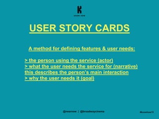 #knowhow15
USER STORY CARDS
A method for defining features & user needs:
> the person using the service (actor)
> what the user needs the service for (narrative)
this describes the person’s main interaction
> why the user needs it (goal)
@nearnow | @broadwaycinema
 