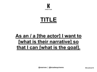 #knowhow15
TITLE
As an / a [the actor] I want to
[what is their narrative] so
that I can [what is the goal].
@nearnow | @broadwaycinema
 