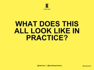 #knowhow15
WHAT DOES THIS
ALL LOOK LIKE IN
PRACTICE?
@nearnow | @broadwaycinema
 
