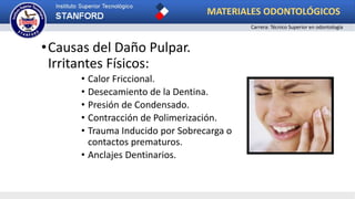 •Causas del Daño Pulpar.
Irritantes Físicos:
• Calor Friccional.
• Desecamiento de la Dentina.
• Presión de Condensado.
• Contracción de Polimerización.
• Trauma Inducido por Sobrecarga o
contactos prematuros.
• Anclajes Dentinarios.
MATERIALES ODONTOLÓGICOS
Carrera: Técnico Superior en odontología
 