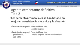 Agente cementante definitivo
Tipo 2
•Los cementos comerciales se han basado en
mejorar la resistencia mecánica y la abrasión.
MATERIALES ODONTOLÓGICOS
Carrera: Técnico Superior en odontología
 