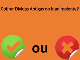 Cobrar Dívidas Antigas do Inadimplente?
ou
 