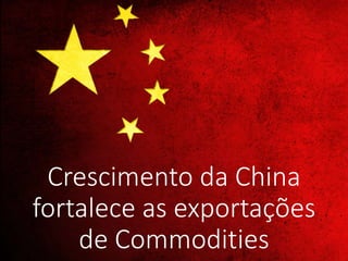 Crescimento da China
fortalece as exportações
de Commodities
 