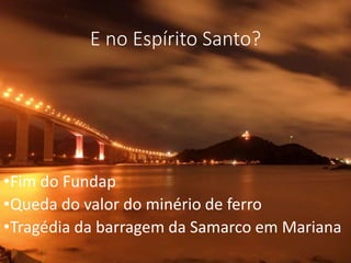 E no Espírito Santo?
•Fim do Fundap
•Queda do valor do minério de ferro
•Tragédia da barragem da Samarco em Mariana
 
