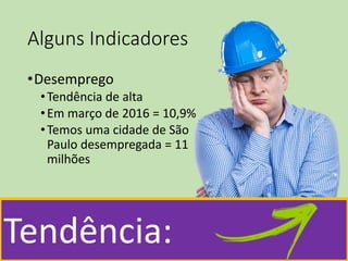 Alguns Indicadores
•Desemprego
•Tendência de alta
•Em março de 2016 = 10,9%
•Temos uma cidade de São
Paulo desempregada = 11
milhões
Tendência:
 