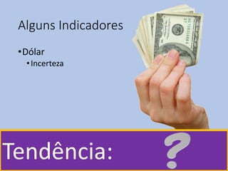 Alguns Indicadores
•Dólar
•Incerteza
Tendência:
 