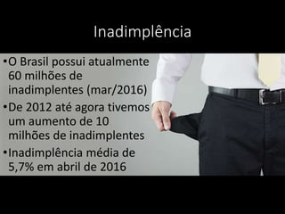 Inadimplência
•O Brasil possui atualmente
60 milhões de
inadimplentes (mar/2016)
•De 2012 até agora tivemos
um aumento de 10
milhões de inadimplentes
•Inadimplência média de
5,7% em abril de 2016
 