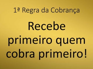 1ª Regra da Cobrança
Recebe
primeiro quem
cobra primeiro!
 