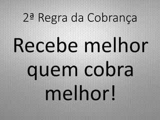 2ª Regra da Cobrança
Recebe melhor
quem cobra
melhor!
 