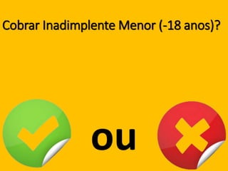 Cobrar Inadimplente Menor (-18 anos)?
ou
 