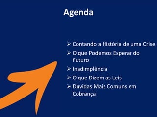 Agenda
 Contando a História de uma Crise
 O que Podemos Esperar do
Futuro
 Inadimplência
 O que Dizem as Leis
 Dúvidas Mais Comuns em
Cobrança
 