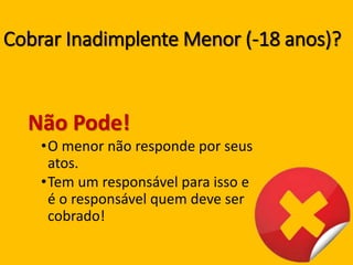Cobrar Inadimplente Menor (-18 anos)?
Não Pode!
•O menor não responde por seus
atos.
•Tem um responsável para isso e
é o responsável quem deve ser
cobrado!
 