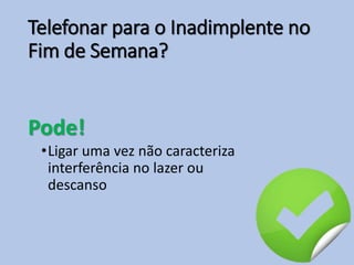 Telefonar para o Inadimplente no
Fim de Semana?
Pode!
•Ligar uma vez não caracteriza
interferência no lazer ou
descanso
 
