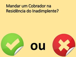 Mandar um Cobrador na
Residência do Inadimplente?
ou
 
