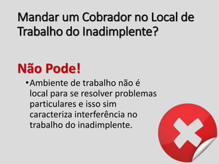 Mandar um Cobrador no Local de
Trabalho do Inadimplente?
Não Pode!
•Ambiente de trabalho não é
local para se resolver problemas
particulares e isso sim
caracteriza interferência no
trabalho do inadimplente.
 