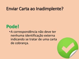 Enviar Carta ao Inadimplente?
Pode!
•A correspondência não deve ter
nenhuma identificação externa
indicando se tratar de uma carta
de cobrança.
 