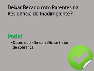 Deixar Recado com Parentes na
Residência do Inadimplente?
Pode!
•Desde que não seja dito se tratar
de cobrança!
 