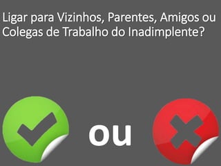Ligar para Vizinhos, Parentes, Amigos ou
Colegas de Trabalho do Inadimplente?
ou
 