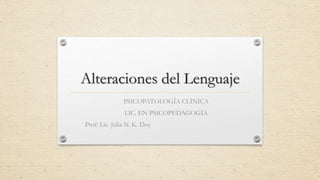 Alteraciones del Lenguaje
PSICOPATOLOGÍA CLÍNICA
LIC. EN PSICOPEDAGOGÍA
Prof: Lic. Julia N. K. Doy
 