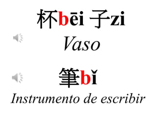 杯bēi 子zi
Vaso
筆bǐ
Instrumento de escribir
 