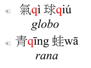 氣qì 球qiú
globo
青qīng 蛙wā
rana
 