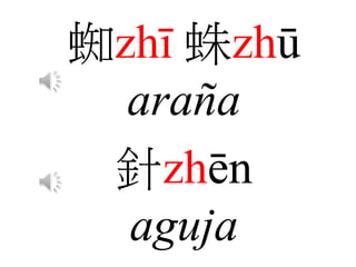 蜘zhī 蛛zhū
araña
針zhēn
aguja
 