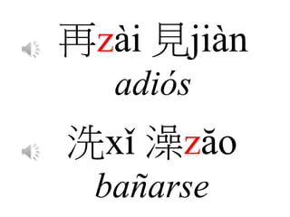 再zài 見jiàn
adiós
洗xǐ 澡zăo
bañarse
 