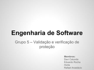 Engenharia de Software
Grupo 5 – Validação e verificação de
proteção
Membros:
Davi Catunda
Eduardo Rocha
Horta
Rafael Anastácio
 