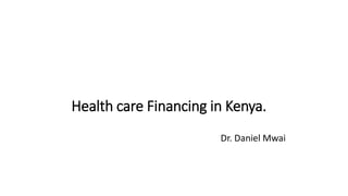Health care Financing in Kenya.
Dr. Daniel Mwai
 
